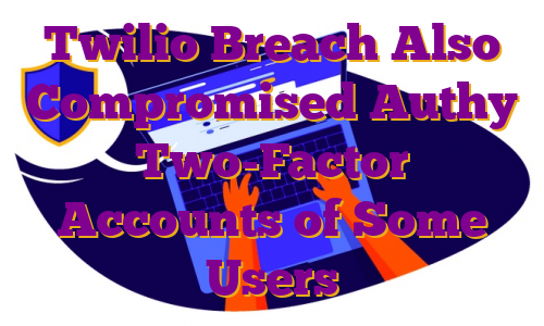 Twilio Breach Also Compromised Authy Two-Factor Accounts of Some Users