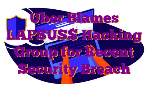 Uber Blames LAPSUS$ Hacking Group for Recent Security Breach