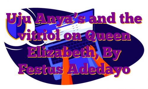 Uju Anya’s and the vitriol on Queen Elizabeth, By Festus Adedayo