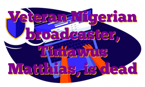 Veteran Nigerian broadcaster, Timawus Matthias, is dead