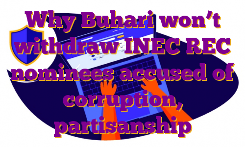 Why Buhari won’t withdraw INEC REC nominees accused of corruption, partisanship