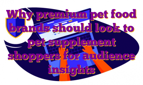 Why premium pet food brands should look to pet supplement shoppers for audience insights