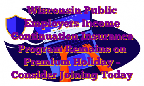 Wisconsin Public Employers Income Continuation Insurance Program Remains on Premium Holiday – Consider Joining Today