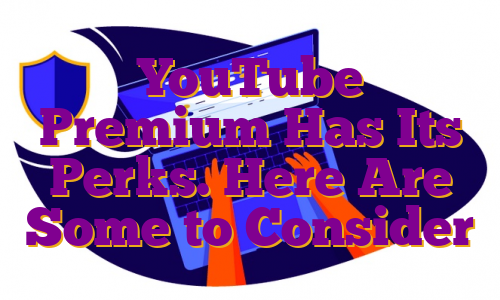 YouTube Premium Has Its Perks. Here Are Some to Consider