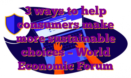 3 ways to help consumers make more sustainable choices – World Economic Forum