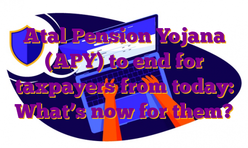 Atal Pension Yojana (APY) to end for taxpayers from today: What’s now for them?