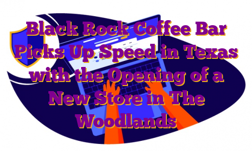Black Rock Coffee Bar Picks Up Speed in Texas with the Opening of a New Store in The Woodlands