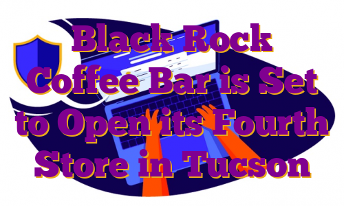 Black Rock Coffee Bar is Set to Open its Fourth Store in Tucson