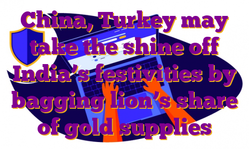 China, Turkey may take the shine off India’s festivities by bagging lion’s share of gold supplies