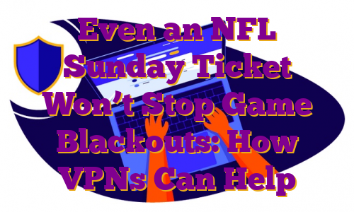 Even an NFL Sunday Ticket Won’t Stop Game Blackouts: How VPNs Can Help