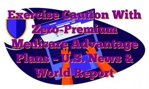 Exercise Caution With Zero-Premium Medicare Advantage Plans – U.S. News & World Report