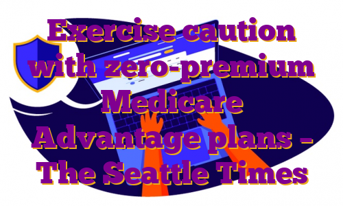 Exercise caution with zero-premium Medicare Advantage plans – The Seattle Times