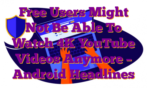 Free Users Might Not Be Able To Watch 4K YouTube Videos Anymore – Android Headlines