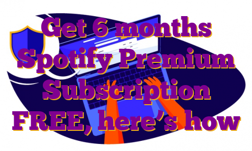 Get 6 months Spotify Premium Subscription FREE, here’s how
