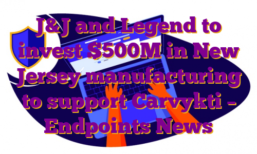 J&J and Legend to invest $500M in New Jersey manufacturing to support Carvykti – Endpoints News