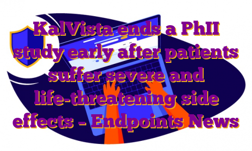 KalVista ends a PhII study early after patients suffer severe and life-threatening side effects – Endpoints News