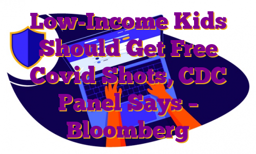 Low-Income Kids Should Get Free Covid Shots, CDC Panel Says – Bloomberg