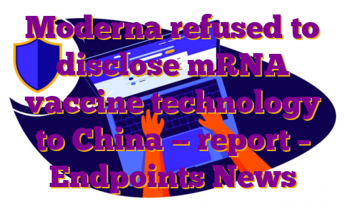 Moderna refused to disclose mRNA vaccine technology to China — report – Endpoints News