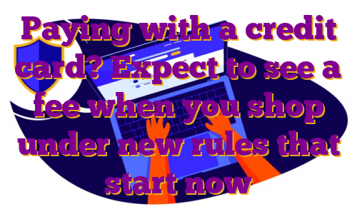 Paying with a credit card? Expect to see a fee when you shop under new rules that start now