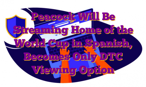 Peacock Will Be Streaming Home of the World Cup in Spanish, Becomes Only DTC Viewing Option
