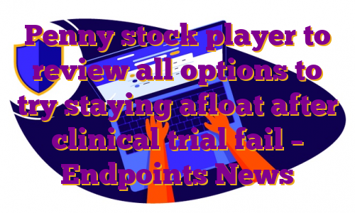 Penny stock player to review all options to try staying afloat after clinical trial fail – Endpoints News