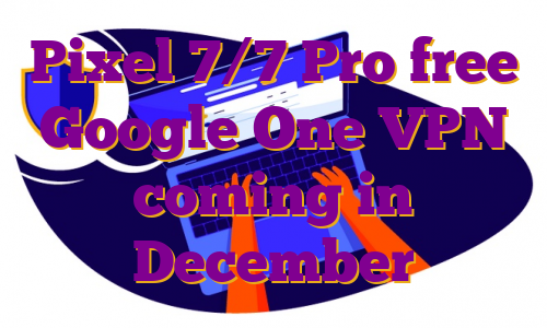 Pixel 7/7 Pro free Google One VPN coming in December