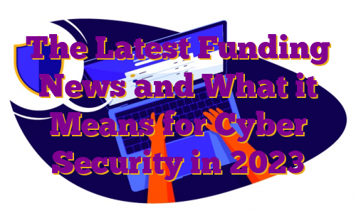 The Latest Funding News and What it Means for Cyber Security in 2023