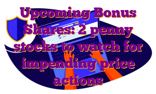 Upcoming Bonus Shares: 2 penny stocks to watch for impending price actions