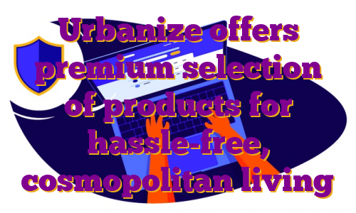 Urbanize offers premium selection of products for hassle-free, cosmopolitan living