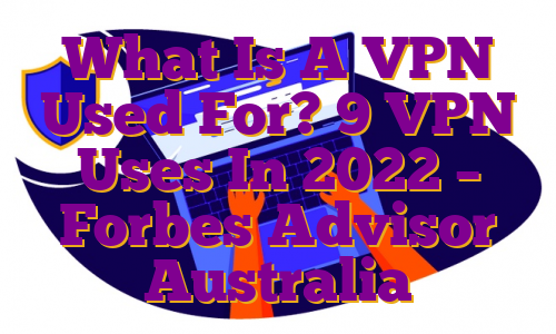 What Is A VPN Used For? 9 VPN Uses In 2022 – Forbes Advisor Australia