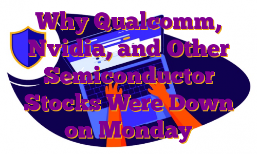 Why Qualcomm, Nvidia, and Other Semiconductor Stocks Were Down on Monday