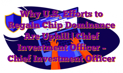 Why U.S. Efforts to Regain Chip Dominance Are Uphill | Chief Investment Officer – Chief Investment Officer