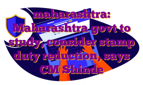 maharashtra: Maharashtra govt to study, consider stamp duty reduction, says CM Shinde